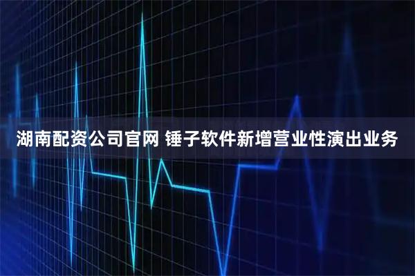 湖南配资公司官网 锤子软件新增营业性演出业务
