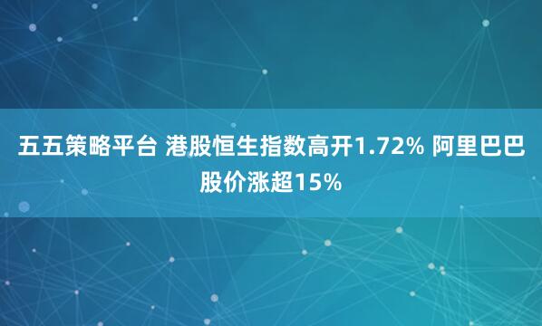 五五策略平台 港股恒生指数高开1.72% 阿里巴巴股价涨超15%