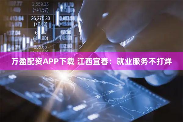 万盈配资APP下载 江西宜春：就业服务不打烊