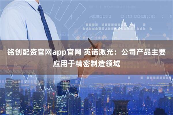 铭创配资官网app官网 英诺激光：公司产品主要应用于精密制造领域