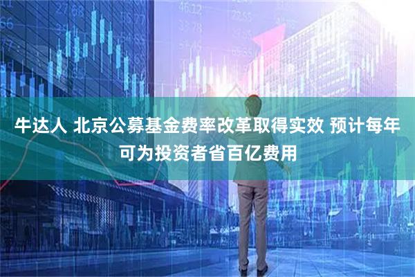 牛达人 北京公募基金费率改革取得实效 预计每年可为投资者省百亿费用