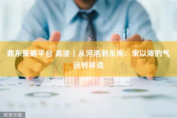 鼎东策略平台 高波｜从河洛到东南：宋以降的气运转移说