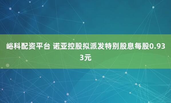 峪科配资平台 诺亚控股拟派发特别股息每股0.933元