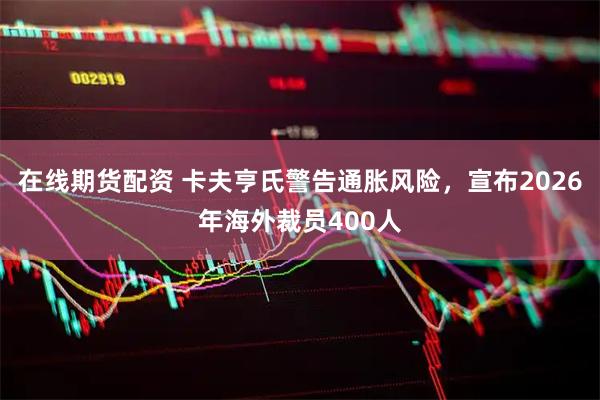 在线期货配资 卡夫亨氏警告通胀风险，宣布2026年海外裁员400人