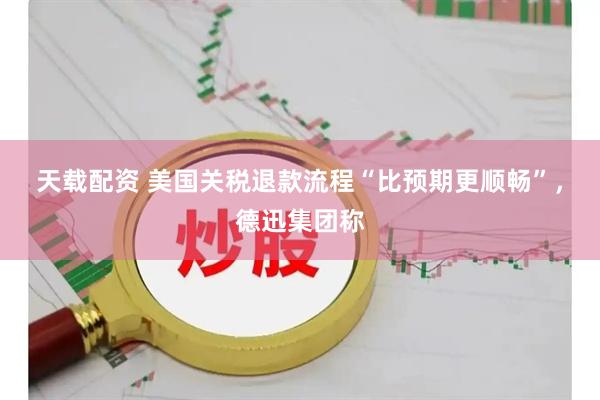 天载配资 美国关税退款流程“比预期更顺畅”，德迅集团称