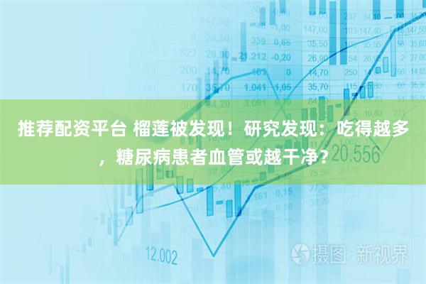 推荐配资平台 榴莲被发现！研究发现：吃得越多，糖尿病患者血管或越干净？